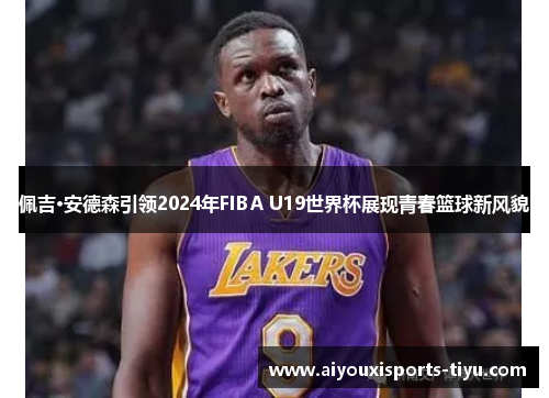 佩吉·安德森引领2024年FIBA U19世界杯展现青春篮球新风貌