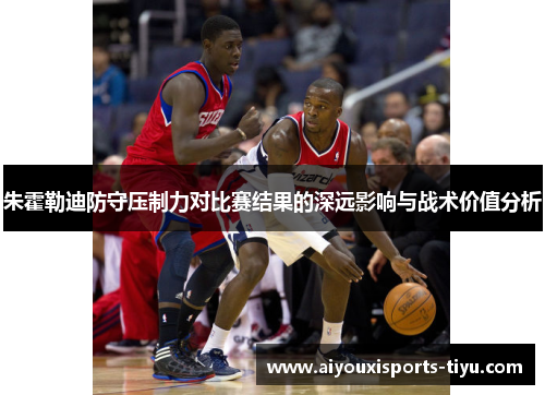 朱霍勒迪防守压制力对比赛结果的深远影响与战术价值分析