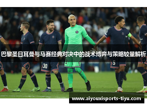 巴黎圣日耳曼与马赛经典对决中的战术博弈与策略较量解析
