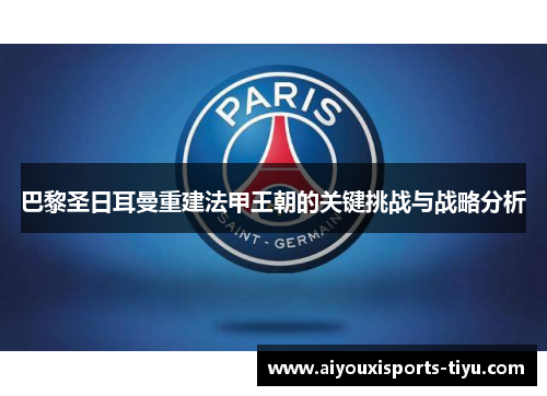 巴黎圣日耳曼重建法甲王朝的关键挑战与战略分析