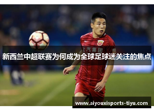 新西兰中超联赛为何成为全球足球迷关注的焦点