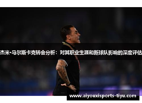 杰米·马尔斯卡克转会分析：对其职业生涯和新球队影响的深度评估