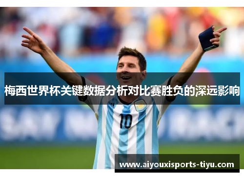 梅西世界杯关键数据分析对比赛胜负的深远影响