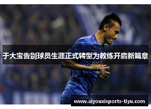 于大宝告别球员生涯正式转型为教练开启新篇章