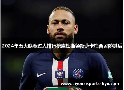 2024年五大联赛过人排行榜库杜斯领衔萨卡梅西紧随其后