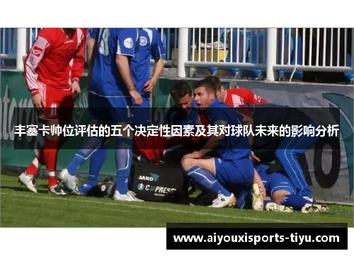 丰塞卡帅位评估的五个决定性因素及其对球队未来的影响分析