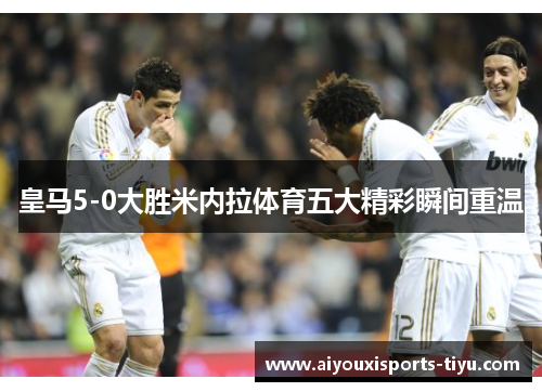 皇马5-0大胜米内拉体育五大精彩瞬间重温