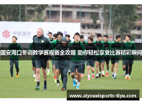 国安海口冬训教学赛观赛全攻略 助你轻松享受比赛精彩瞬间