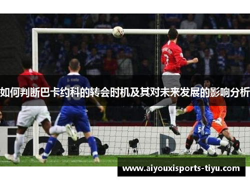 如何判断巴卡约科的转会时机及其对未来发展的影响分析