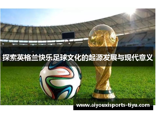 探索英格兰快乐足球文化的起源发展与现代意义