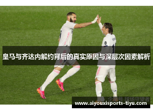皇马与齐达内解约背后的真实原因与深层次因素解析