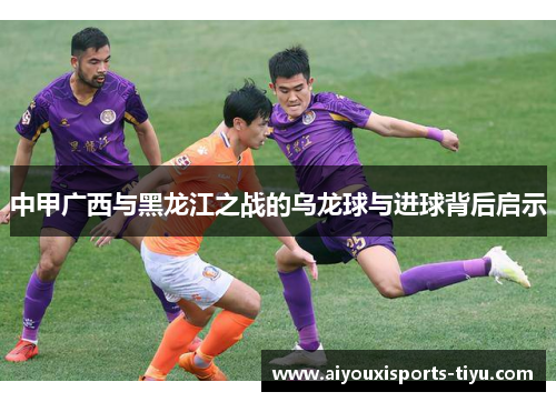 中甲广西与黑龙江之战的乌龙球与进球背后启示