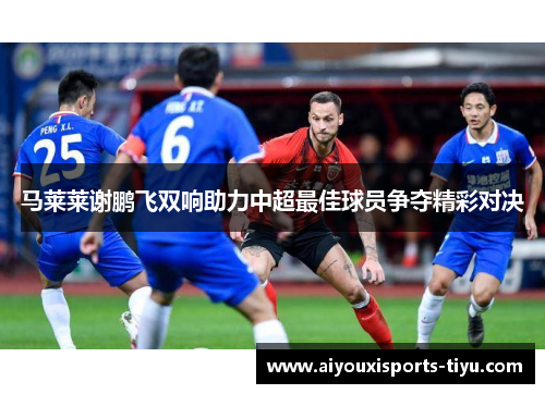 马莱莱谢鹏飞双响助力中超最佳球员争夺精彩对决